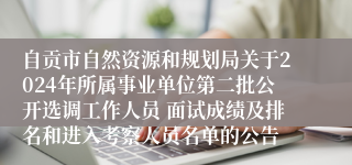 自贡市自然资源和规划局关于2024年所属事业单位第二批公开选调工作人员 面试成绩及排名和进入考察人员名单的公告