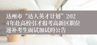 达州市“达人英才计划”2024年赴高校引才报考高新区职位递补考生面试加试的公告