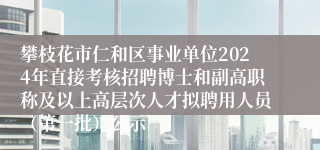 攀枝花市仁和区事业单位2024年直接考核招聘博士和副高职称及以上高层次人才拟聘用人员（第一批）公示