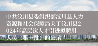 中共汶川县委组织部汶川县人力资源和社会保障局关于汶川县2024年高层次人才引进拟聘用人员（第一批）的公示