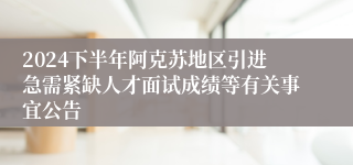 2024下半年阿克苏地区引进急需紧缺人才面试成绩等有关事宜公告