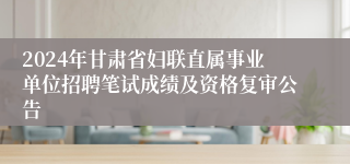 2024年甘肃省妇联直属事业单位招聘笔试成绩及资格复审公告