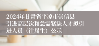 2024年甘肃省平凉市崇信县引进高层次和急需紧缺人才拟引进人员（往届生）公示