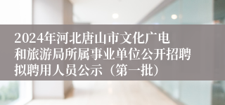 2024年河北唐山市文化广电和旅游局所属事业单位公开招聘拟聘用人员公示（第一批）