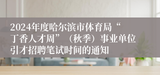 2024年度哈尔滨市体育局“丁香人才周”（秋季）事业单位引才招聘笔试时间的通知
