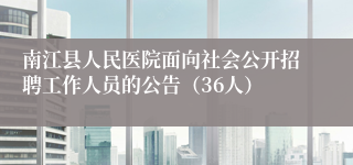 南江县人民医院面向社会公开招聘工作人员的公告（36人）