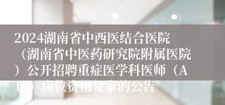 2024湖南省中西医结合医院（湖南省中医药研究院附属医院）公开招聘重症医学科医师（A12）岗位资格复审的公告