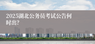 2025湖北公务员考试公告何时出？