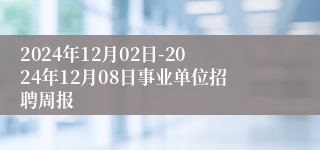 2024年12月02日-2024年12月08日事业单位招聘周报