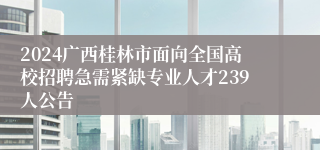 2024广西桂林市面向全国高校招聘急需紧缺专业人才239人公告