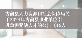 古蔺县人力资源和社会保障局关于2024年古蔺县事业单位引进急需紧缺人才的公告（46人）
