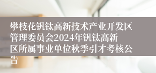 攀枝花钒钛高新技术产业开发区管理委员会2024年钒钛高新区所属事业单位秋季引才考核公告