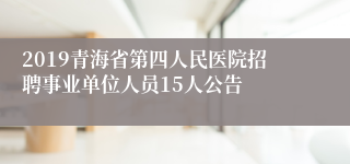2019青海省第四人民医院招聘事业单位人员15人公告