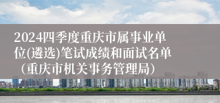 2024四季度重庆市属事业单位(遴选)笔试成绩和面试名单（重庆市机关事务管理局）