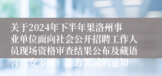 关于2024年下半年果洛州事业单位面向社会公开招聘工作人员现场资格审查结果公布及藏语言（安多语）能力测试的通知