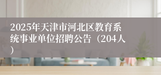 2025年天津市河北区教育系统事业单位招聘公告（204人）
