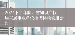 2024下半年陕西省知识产权局直属事业单位招聘体检安排公告