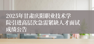 2025年甘肃庆阳职业技术学院引进高层次急需紧缺人才面试成绩公告