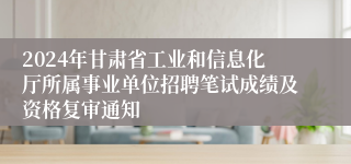 2024年甘肃省工业和信息化厅所属事业单位招聘笔试成绩及资格复审通知