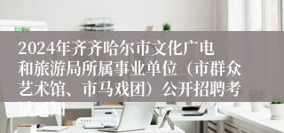 2024年齐齐哈尔市文化广电和旅游局所属事业单位（市群众艺术馆、市马戏团）公开招聘考试通知
