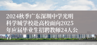2024秋季广东深圳中学光明科学城学校赴高校面向2025年应届毕业生招聘教师24人公告