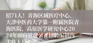 招71人！青海区域医疗中心、天津中医药大学第一附属医院青海医院、高原医学研究中心2024年面向社会公开招聘编制内工作人员公告
