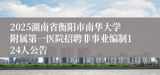 2025湖南省衡阳市南华大学附属第一医院招聘非事业编制124人公告