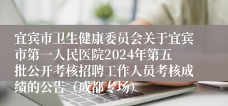 宜宾市卫生健康委员会关于宜宾市第一人民医院2024年第五批公开考核招聘工作人员考核成绩的公告（成都专场）