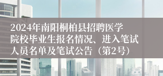 2024年南阳桐柏县招聘医学院校毕业生报名情况、进入笔试人员名单及笔试公告（第2号）