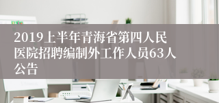 2019上半年青海省第四人民医院招聘编制外工作人员63人公告