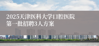 2025天津医科大学口腔医院第一批招聘3人方案