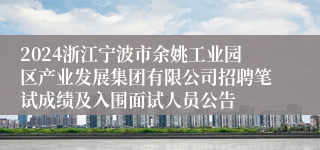 2024浙江宁波市余姚工业园区产业发展集团有限公司招聘笔试成绩及入围面试人员公告