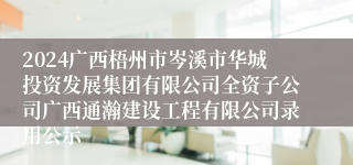 2024广西梧州市岑溪市华城投资发展集团有限公司全资子公司广西通瀚建设工程有限公司录用公示