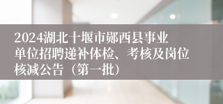 2024湖北十堰市郧西县事业单位招聘递补体检、考核及岗位核减公告（第一批）