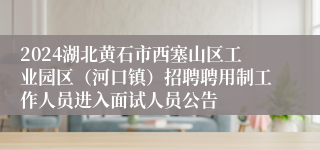 2024湖北黄石市西塞山区工业园区（河口镇）招聘聘用制工作人员进入面试人员公告
