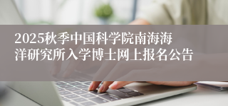 2025秋季中国科学院南海海洋研究所入学博士网上报名公告