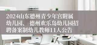 2024山东德州青少年宫附属幼儿园、 德州欢乐岛幼儿园招聘备案制幼儿教师11人公告