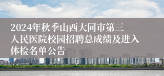 2024年秋季山西大同市第三人民医院校园招聘总成绩及进入体检名单公告