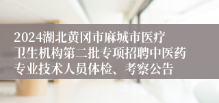 2024湖北黄冈市麻城市医疗卫生机构第二批专项招聘中医药专业技术人员体检、考察公告