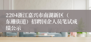 2204浙江嘉兴市南湖新区（东栅街道）招聘国企人员笔试成绩公示