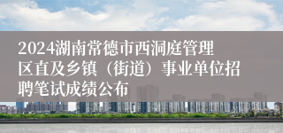 2024湖南常德市西洞庭管理区直及乡镇（街道）事业单位招聘笔试成绩公布