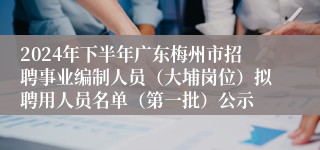2024年下半年广东梅州市招聘事业编制人员（大埔岗位）拟聘用人员名单（第一批）公示