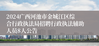 2024广西河池市金城江区综合行政执法局招聘行政执法辅助人员8人公告