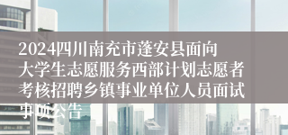 2024四川南充市蓬安县面向大学生志愿服务西部计划志愿者考核招聘乡镇事业单位人员面试事项公告