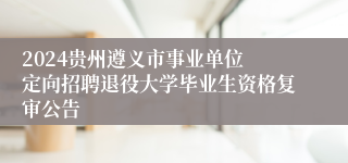 2024贵州遵义市事业单位 定向招聘退役大学毕业生资格复审公告