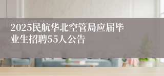 2025民航华北空管局应届毕业生招聘55人公告