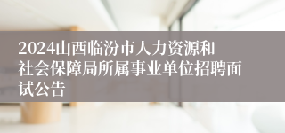2024山西临汾市人力资源和社会保障局所属事业单位招聘面试公告