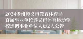 2024贵州遵义市教育体育局直属事业单位遵义市体育运动学校选调事业单位人员2人公告