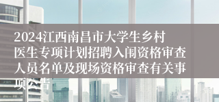 2024江西南昌市大学生乡村医生专项计划招聘入闱资格审查人员名单及现场资格审查有关事项公告
