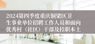 2024第四季度重庆铜梁区卫生事业单位招聘工作人员和面向优秀村（社区）干部及挂职本土人才招聘面试成绩及进入体检人员名单